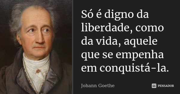 Só é digno da liberdade, como da vida, aquele que se empenha em conquistá-la.... Frase de Johann Goethe.