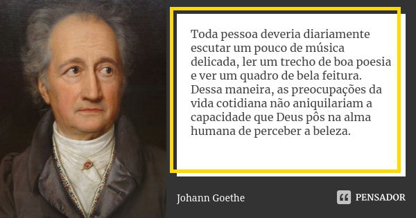 Toda pessoa deveria diariamente escutar um pouco de música delicada, ler um trecho de boa poesia e ver um quadro de bela feitura. Dessa maneira, as preocupações... Frase de Johann Goethe.