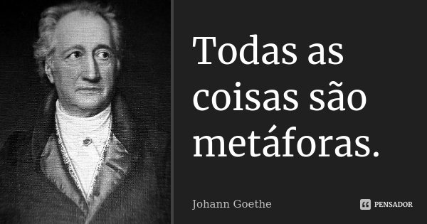 Todas as coisas são metáforas.... Frase de Johann Goethe.