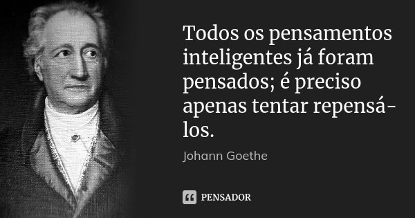Todos os pensamentos inteligentes já foram pensados; é preciso apenas tentar repensá-los.... Frase de Johann Goethe.