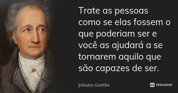 Trate as pessoas como se elas fossem o que poderiam ser e você as ajudará a se tornarem aquilo que são capazes de ser.... Frase de Johann Goethe.