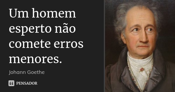 Um homem esperto não comete erros menores.... Frase de Johann Goethe.