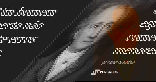 Um homem esperto não comete erros menores.... Frase de Johann Goethe.