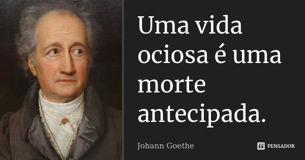 Uma vida ociosa é uma morte antecipada.... Frase de Johann Goethe.