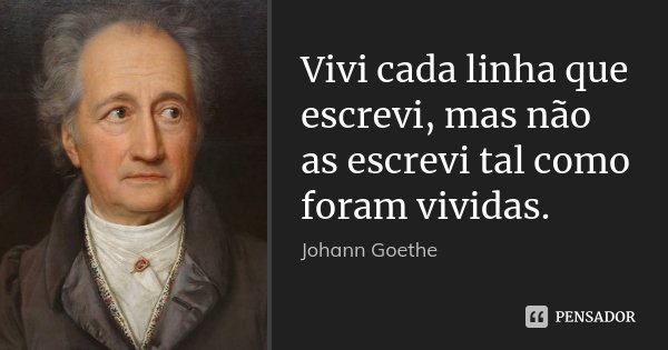 Vivi cada linha que escrevi, mas não as escrevi tal como foram vividas.... Frase de Johann Goethe.