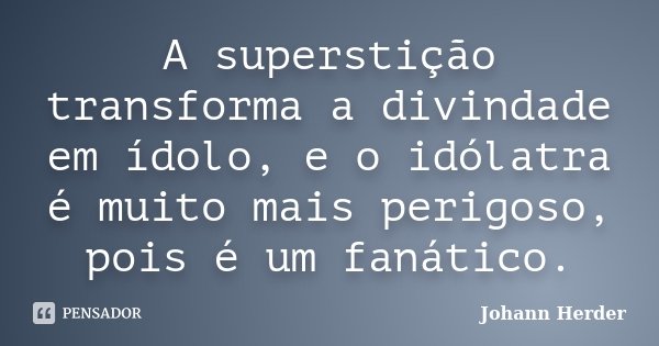 A superstição transforma a divindade em ídolo, e o idólatra é muito mais perigoso, pois é um fanático.... Frase de Johann Herder.