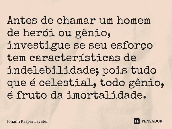 ⁠Antes de chamar um homem de herói ou gênio, investigue se seu esforço tem características de indelebilidade; pois tudo que é celestial, todo gênio, é fruto da ... Frase de Johann Kaspar Lavater.