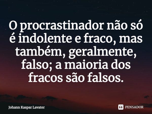 O procrastinador não só é indolente e fraco, mas também, geralmente, falso; a maioria dos fracos são falsos.⁠... Frase de Johann Kaspar Lavater.