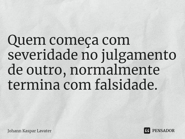 Quem começa com severidade no julgamento de outro, normalmente termina com falsidade.⁠... Frase de Johann Kaspar Lavater.