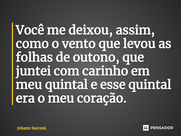 ⁠Você me deixou, assim, como o vento que levou as folhas de outono, que juntei com carinho em meu quintal e esse quintal era o meu coração.... Frase de Johann Sacconi.