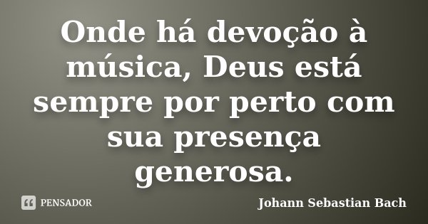 Onde há devoção à música, Deus está sempre por perto com sua presença generosa.... Frase de Johann Sebastian Bach.
