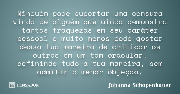 Ninguém pode suportar uma censura vinda de alguém que ainda demonstra tantas fraquezas em seu caráter pessoal e muito menos pode gostar dessa tua maneira de cri... Frase de Johanna Schopenhauer.