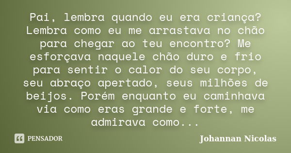 Pai, lembra quando eu era criança? Lembra como eu me arrastava no chão para chegar ao teu encontro? Me esforçava naquele chão duro e frio para sentir o calor do... Frase de Johannan Nicolas.