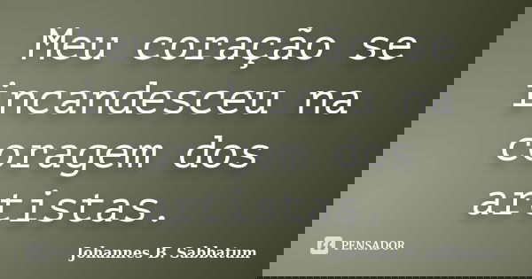Meu coração se incandesceu na coragem dos artistas.... Frase de Johannes B. Sabbatum.