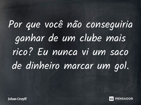 ⁠Por que você não conseguiria ganhar de um clube mais rico? Eu nunca vi um saco de dinheiro marcar um gol.... Frase de Johan Cruyff.