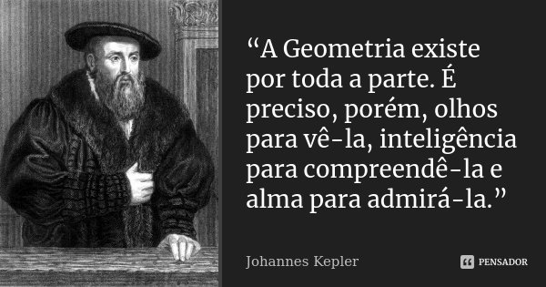 “A Geometria existe por toda a parte. É preciso, porém, olhos para vê-la, inteligência para compreendê-la e alma para admirá-la.”... Frase de Johannes Kepler.