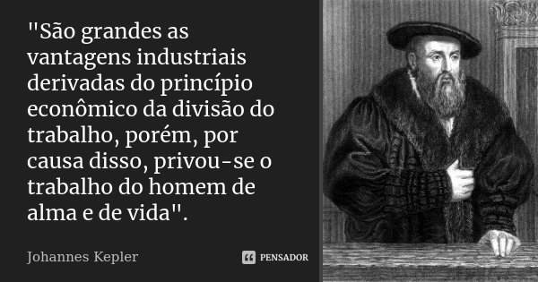 "São grandes as vantagens industriais derivadas do princípio econômico da divisão do trabalho, porém, por causa disso, privou-se o trabalho do homem de alm... Frase de Johannes Kepler.