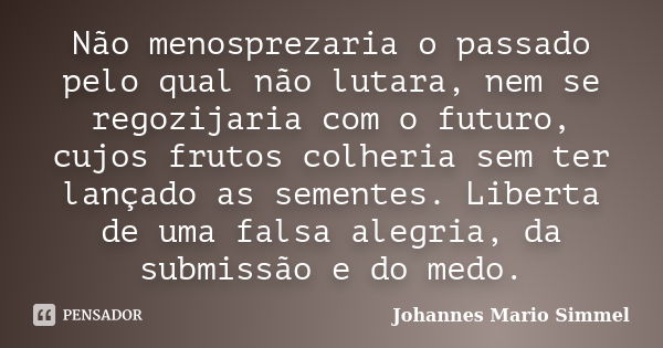 Não menosprezaria o passado pelo qual não lutara, nem se regozijaria com o futuro, cujos frutos colheria sem ter lançado as sementes. Liberta de uma falsa alegr... Frase de Johannes Mario Simmel.