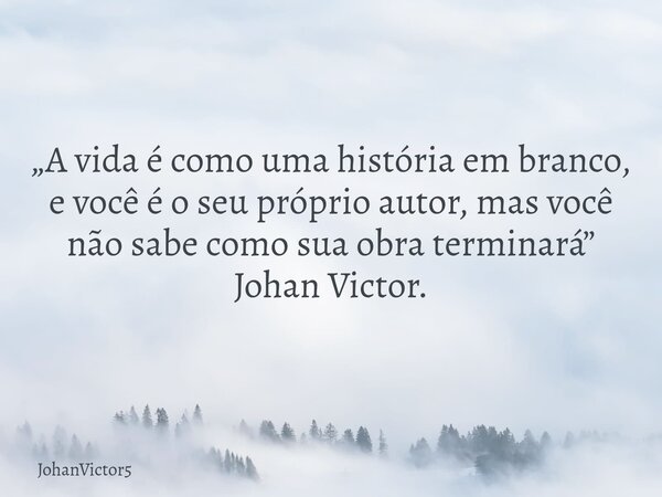 „A vida é como uma história em branco, e você é o seu próprio autor, mas você não sabe como sua obra terminará” Johan Victor.... Frase de JohanVictor5.