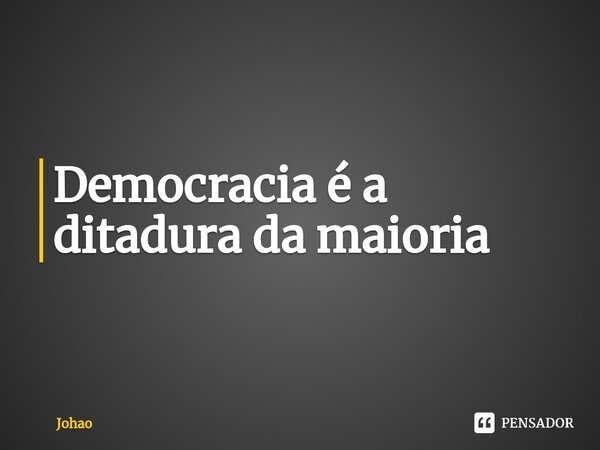 Democracia é a ditadura da maioria⁠... Frase de Johao.