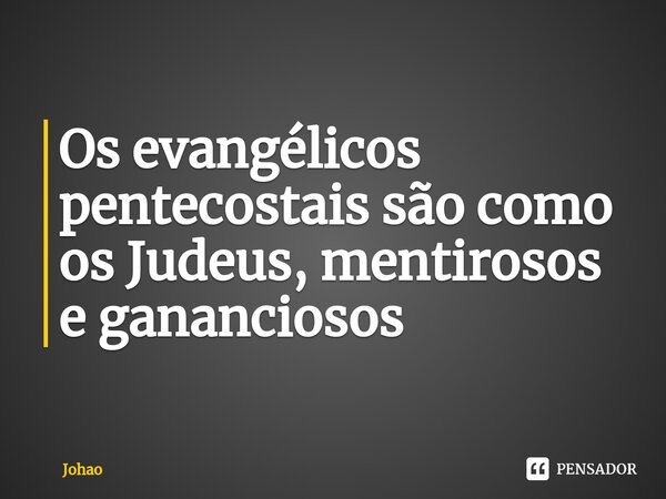 Os evangélicos pentecostais são como os Judeus, mentirosos ⁠e gananciosos... Frase de Johao.