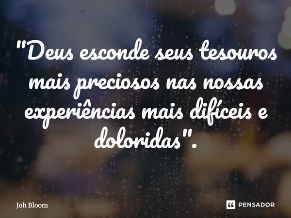 ⁠"Deus esconde seus tesouros mais preciosos nas nossas experiências mais difíceis e doloridas".... Frase de Joh Bloom.
