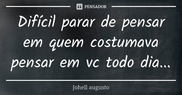 Difícil parar de pensar em quem costumava pensar em vc todo dia...... Frase de Johell augusto.