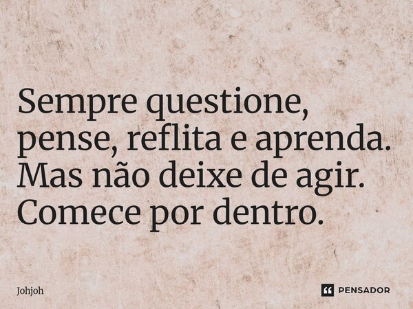 ⁠⁠ Sempre questione, pense, reflita e aprenda. Mas não deixe de agir. Comece por dentro.... Frase de Johjoh.