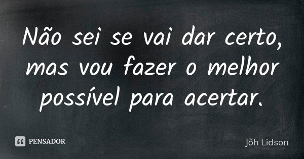 Não sei se vai dar certo, mas vou fazer o melhor possível para acertar.... Frase de Jôh Lidson.