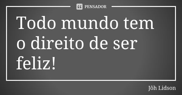 Todo mundo tem o direito de ser feliz!... Frase de Jôh Lidson.