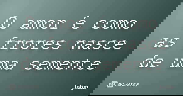 O amor é como as frores nasce de uma semente... Frase de Johm.
