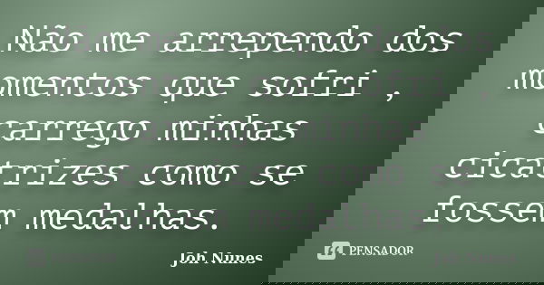 Não me arrependo dos momentos que sofri , carrego minhas cicatrizes como se fossem medalhas.... Frase de Joh Nunes.