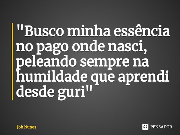 ⁠"Busco minha essência no pago onde nasci, peleando sempre na humildade que aprendi desde guri"... Frase de Joh Nunes.