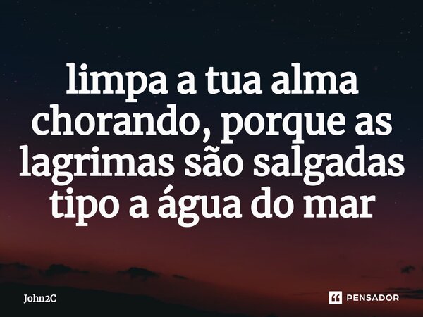 ⁠limpa a tua alma chorando, porque as lagrimas são salgadas tipo a água do mar... Frase de John2C.