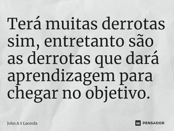 ⁠Terá muitas derrotas sim, entretanto são as derrotas que dará aprendizagem para chegar no objetivo.... Frase de John A S Lacerda.