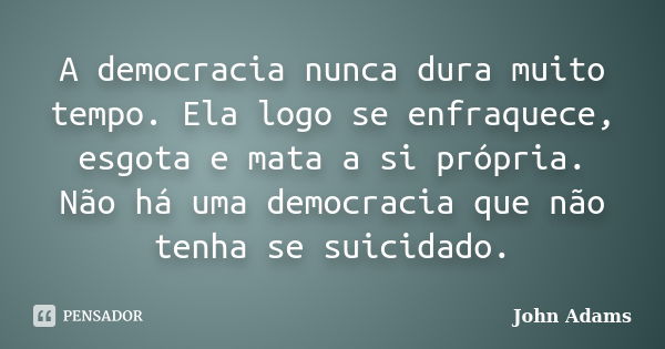 A democracia nunca dura muito tempo. Ela logo se enfraquece, esgota e mata a si própria. Não há uma democracia que não tenha se suicidado.... Frase de John Adams.