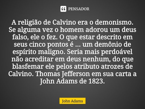 ⁠A religião de Calvino era o demonismo. Se alguma vez o homem adorou um deus falso, ele o fez. O que estar descrito em seus cinco pontos é ... um demônio de esp... Frase de John Adams.