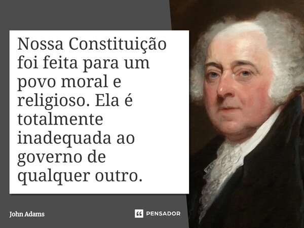 Nossa Constituição foi feita para um povo moral e religioso. Ela é totalmente inadequada ao governo de qualquer outro.... Frase de John Adams.