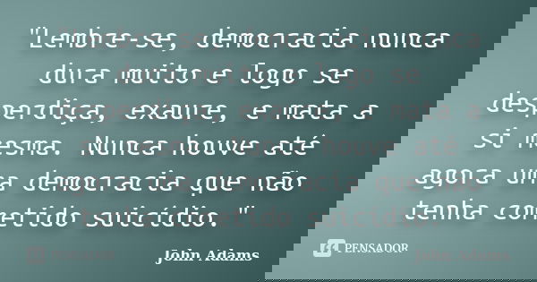 "Lembre-se, democracia nunca dura muito e logo se desperdiça, exaure, e mata a si mesma. Nunca houve até agora uma democracia que não tenha cometido suicíd... Frase de John Adams.