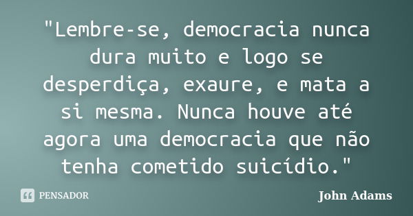 "Lembre-se, democracia nunca dura muito e logo se desperdiça, exaure, e mata a si mesma. Nunca houve até agora uma democracia que não tenha cometido suicíd... Frase de John Adams.