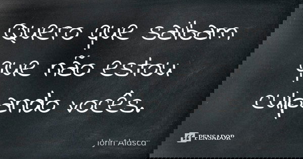 Quero que saibam que não estou culpando vocês.... Frase de John Alasca.