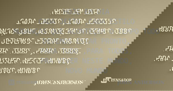 HOJE EM DIA CADA JEITO ,CADA ESTILO MUDANÇAS QUE ACONTEÇEM O TEMPO TODO DEVEMOS ESTAR PRONTO, PARA TUDO ,PARA TODOS, PRA VIVER NESTE MUNDO, NOVO MUNDO... Frase de JOHN ANDERSON.