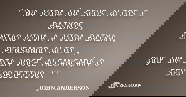 ''NA VIDA HÀ SEUS ALTOS E BAIXOS, ENTAO VIVA A VIDA BAIXA, PENSANDO ALTO , QUE UM DIA VOÇÊ ALCANÇARÁ O SEU OBJETIVO.''... Frase de JOHN ANDERSON.