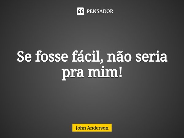 ⁠Se fosse fácil, não seria pra mim!... Frase de JOHN ANDERSON.