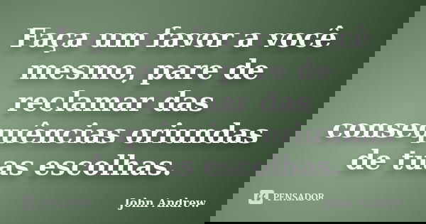 Faça um favor a você mesmo, pare de reclamar das consequências oriundas de tuas escolhas.... Frase de John Andrew.