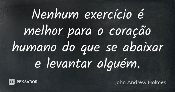 Nenhum exercício é melhor para o coração humano do que se abaixar e levantar alguém.... Frase de John Andrew Holmes.