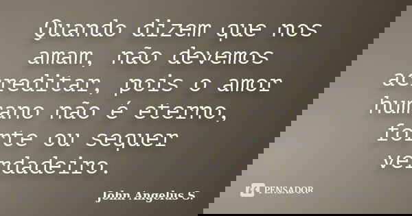 Quando dizem que nos amam, não devemos acreditar, pois o amor humano não é eterno, forte ou sequer verdadeiro.... Frase de John Angelus S..