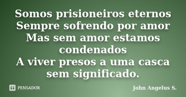 Somos prisioneiros eternos Sempre sofrendo por amor Mas sem amor estamos condenados A viver presos a uma casca sem significado.... Frase de John Angelus S..