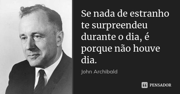 Se nada de estranho te surpreendeu durante o dia, é porque não houve dia.... Frase de John Archibald.