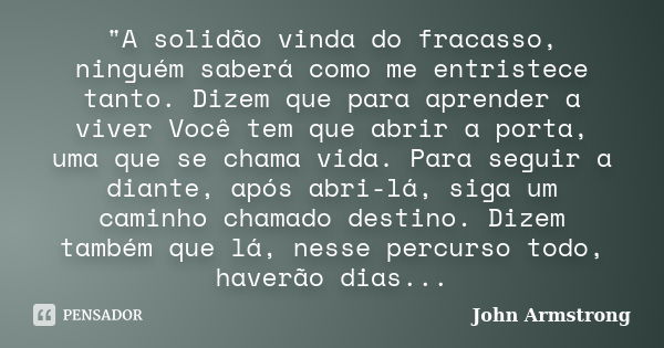 "A solidão vinda do fracasso, ninguém saberá como me entristece tanto. Dizem que para aprender a viver Você tem que abrir a porta, uma que se chama vida. P... Frase de John Armstrong.